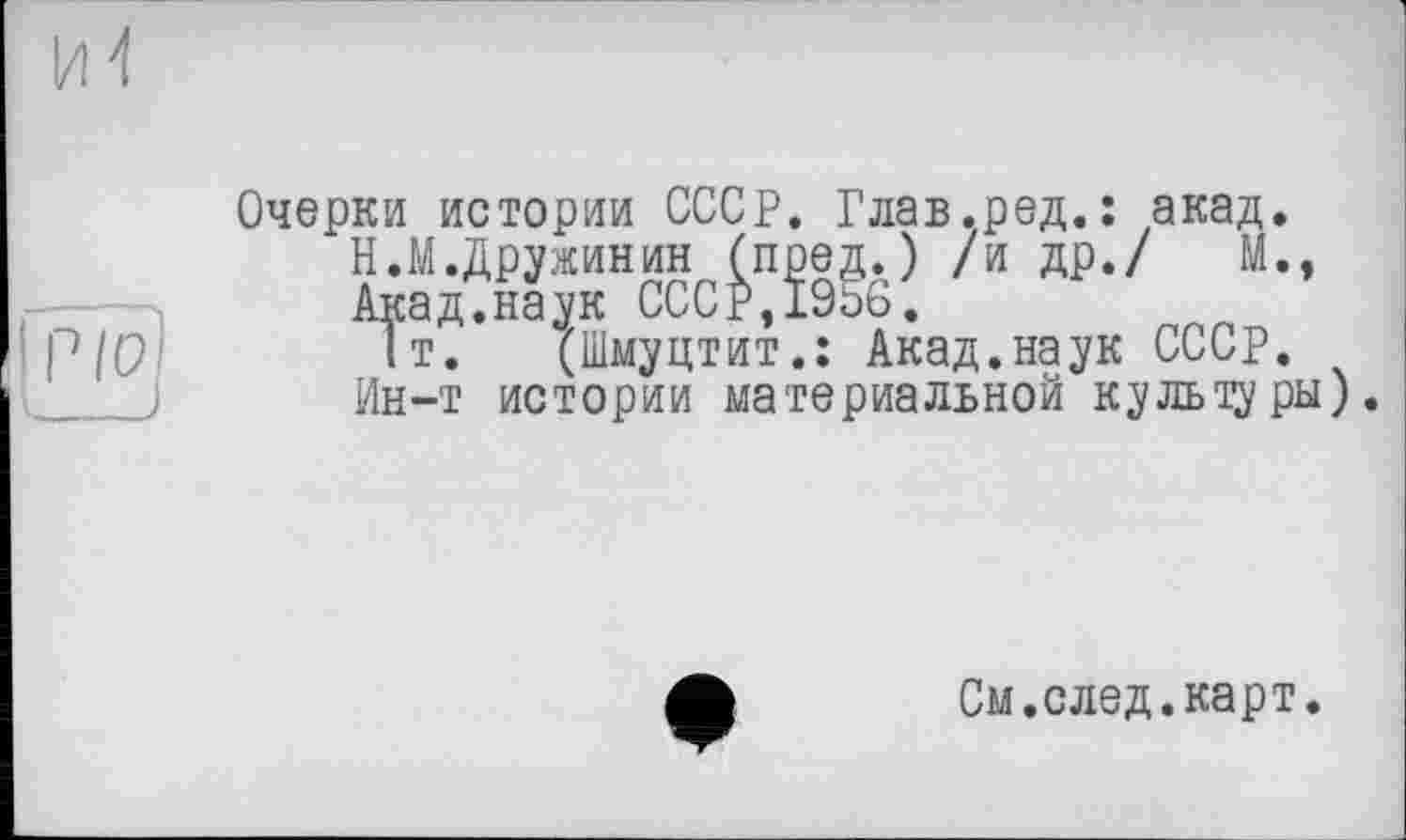 ﻿Очерки истории СССР. Глав.ред.: акад.
Н.М.Дружинин (пред.) /и др./ М., Акад.наук СССР,1956.
1т. (Шмуцтит.: Акад.наук СССР. Ин-т истории материальной культуры).
См. след.карт.